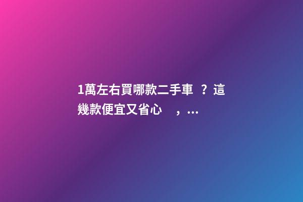 1萬左右買哪款二手車？這幾款便宜又省心，學(xué)生黨也能買得起！